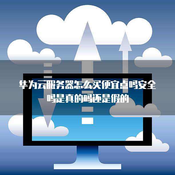 华为云服务器怎么买便宜点吗安全吗是真的吗还是假的
