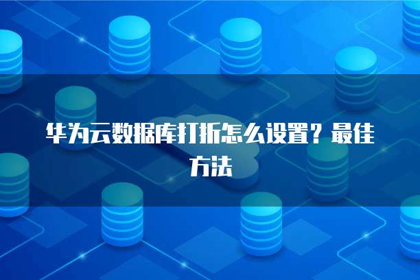 华为云数据库打折怎么设置?最佳方法