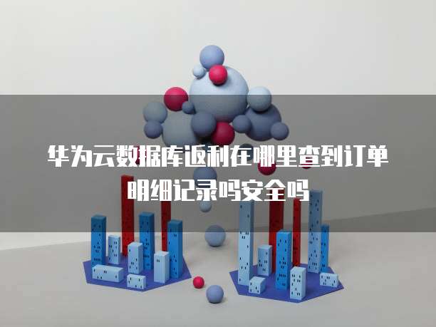 华为云数据库返利在哪里查到订单明细记录吗安全吗