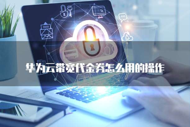 华为云带宽代金券怎么用的操作