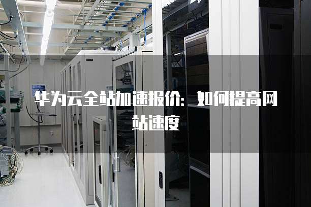 华为云全站加速报价：如何提高网站速度