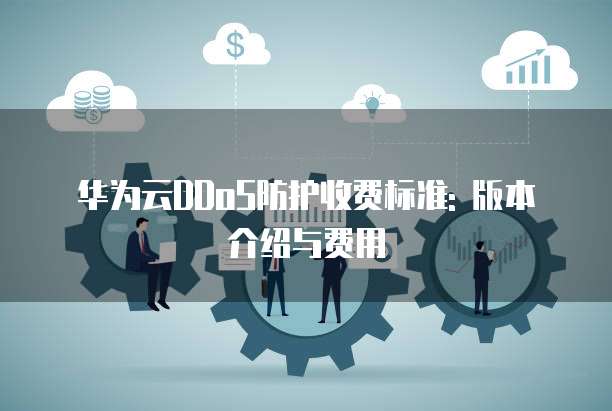 华为云DDoS防护收费标准: 版本介绍与费用