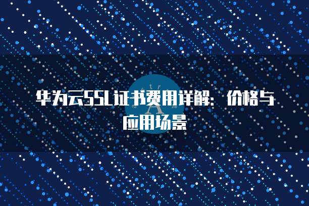 华为云SSL证书费用详解：价格与应用场景