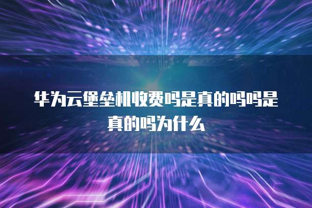 华为云堡垒机收费吗是真的吗吗是真的吗为什么