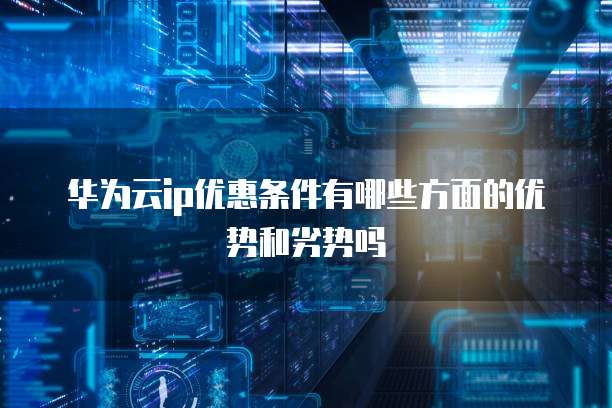 华为云ip优惠条件有哪些方面的优势和劣势吗