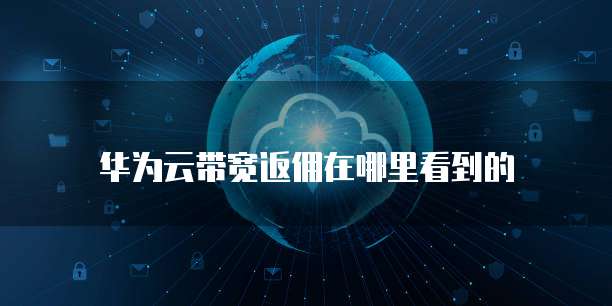 华为云带宽返佣在哪里看到的