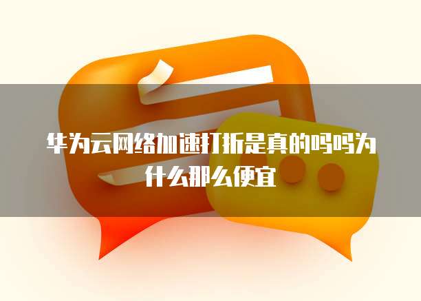华为云网络加速打折是真的吗吗为什么那么便宜