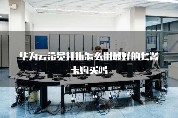 华为云带宽打折怎么用最好的套餐卡购买吗