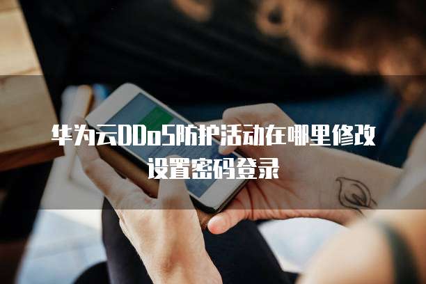 华为云DDoS防护活动在哪里修改设置密码登录