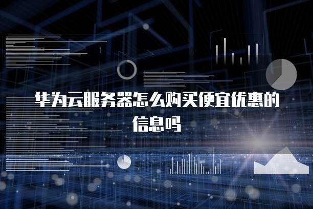 华为云服务器怎么购买便宜优惠的信息吗