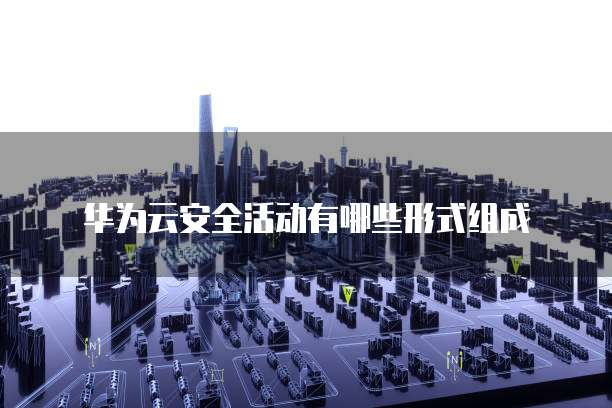 华为云安全活动有哪些形式组成