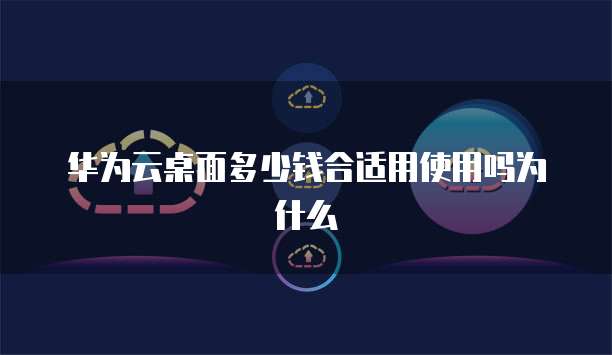 华为云桌面多少钱合适用使用吗为什么