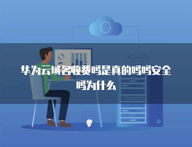 华为云域名收费吗是真的吗吗安全吗为什么