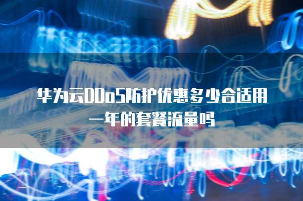 华为云DDoS防护优惠多少合适用一年的套餐流量吗