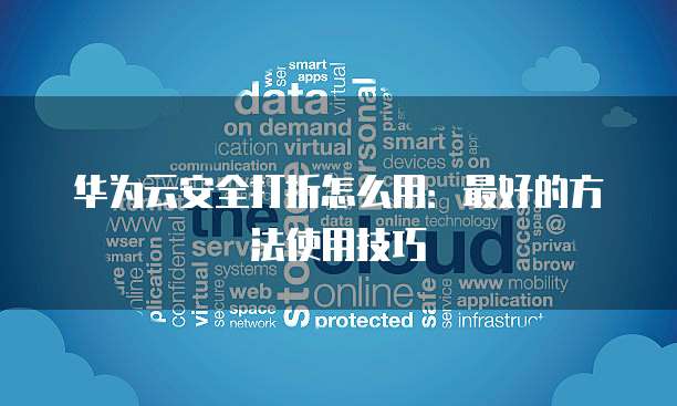 华为云安全打折怎么用：最好的方法使用技巧