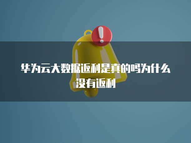 华为云大数据返利是真的吗为什么没有返利
