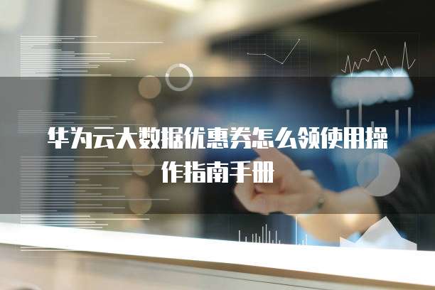华为云大数据优惠券怎么领使用操作指南手册