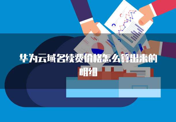 华为云域名续费价格怎么算出来的明细