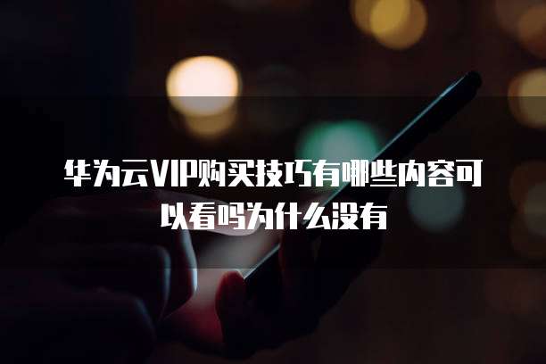 华为云VIP购买技巧有哪些内容可以看吗为什么没有