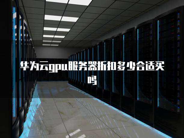 华为云gpu服务器折扣多少合适买吗