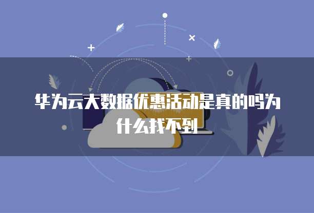 华为云大数据优惠活动是真的吗为什么找不到