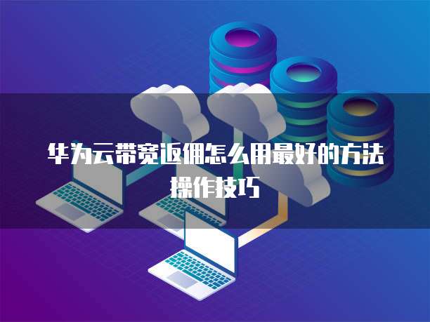 华为云带宽返佣怎么用最好的方法操作技巧