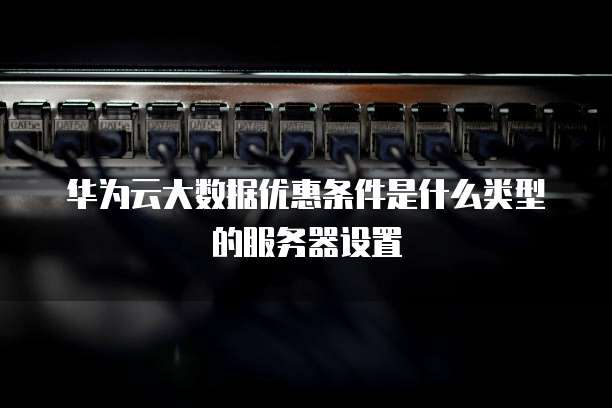 华为云大数据优惠条件是什么类型的服务器设置