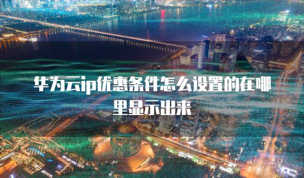华为云ip优惠条件怎么设置的在哪里显示出来