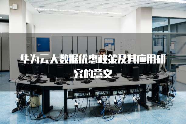 华为云大数据优惠政策及其应用研究的意义