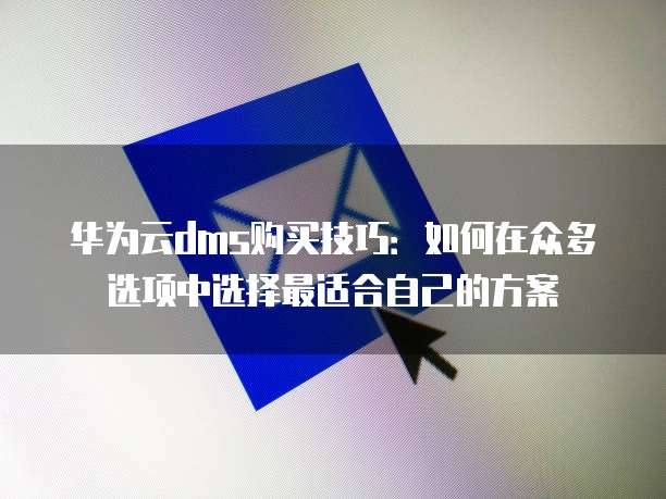 华为云dms购买技巧：如何在众多选项中选择最适合自己的方案