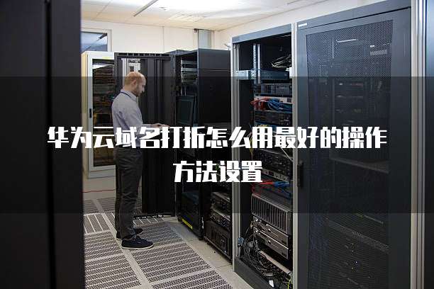 华为云域名打折怎么用最好的操作方法设置
