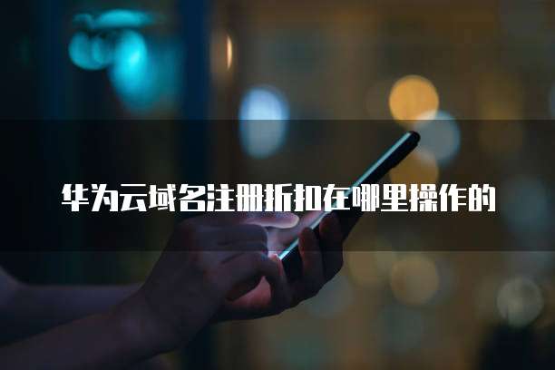 华为云域名注册折扣在哪里操作的