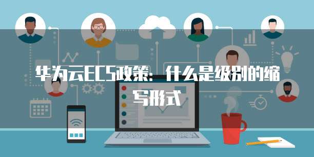华为云ECS政策:什么是级别的缩写形式