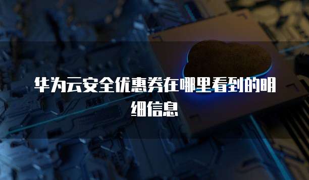 华为云安全优惠券在哪里看到的明细信息