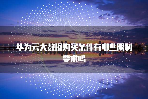 华为云大数据购买条件有哪些限制要求吗