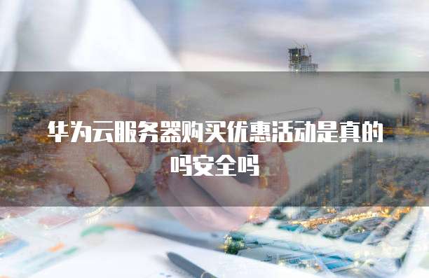 华为云服务器购买优惠活动是真的吗安全吗