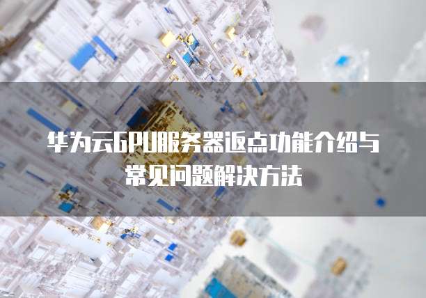华为云GPU服务器返点功能介绍与常见问题解决方法