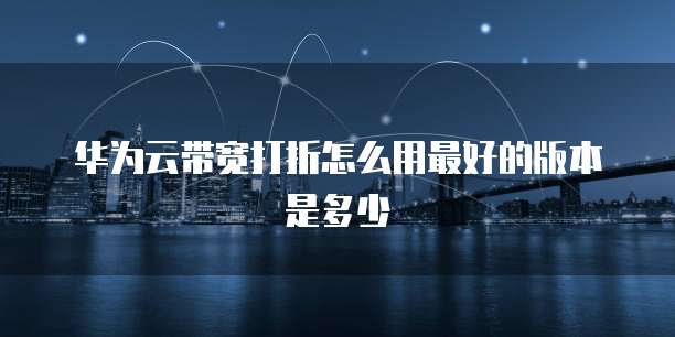 华为云带宽打折怎么用最好的版本是多少