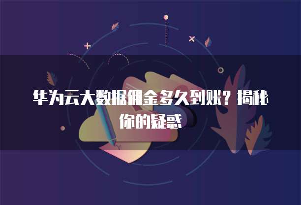 华为云大数据佣金多久到账?揭秘你的疑惑