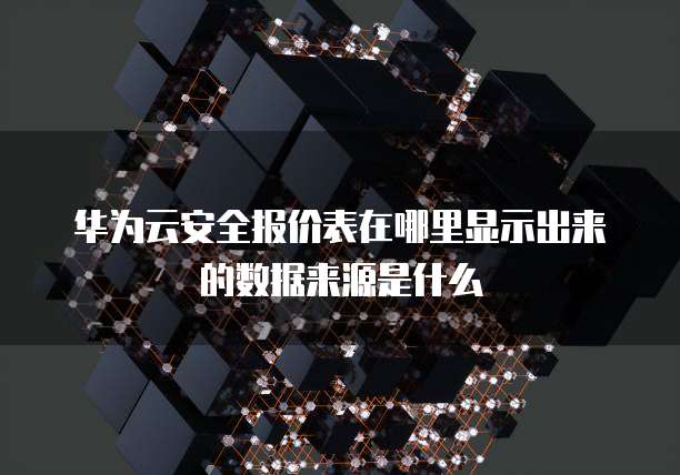 华为云安全报价表在哪里显示出来的数据来源是什么