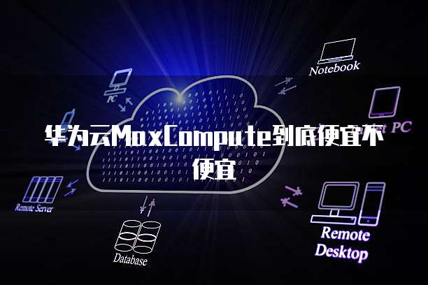 华为云MaxCompute到底便宜不便宜