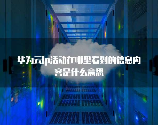华为云ip活动在哪里看到的信息内容是什么意思