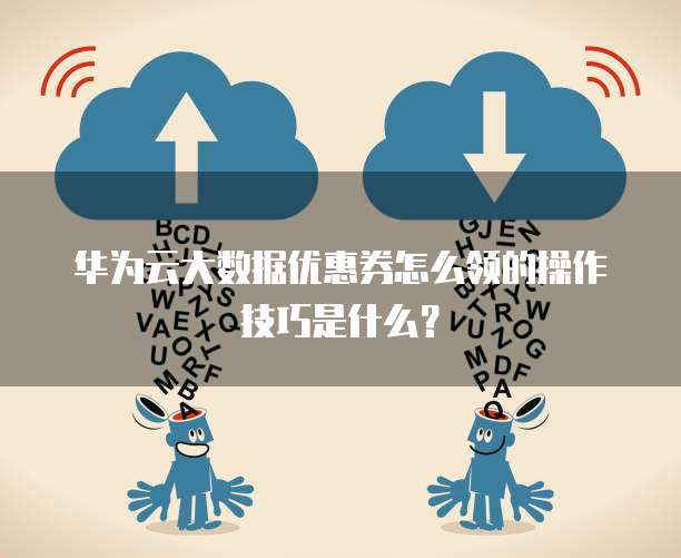 华为云大数据优惠券怎么领的操作技巧是什么?