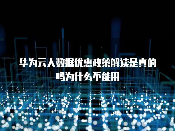 华为云大数据优惠政策解读是真的吗为什么不能用