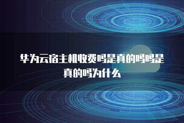 华为云宿主机收费吗是真的吗吗是真的吗为什么
