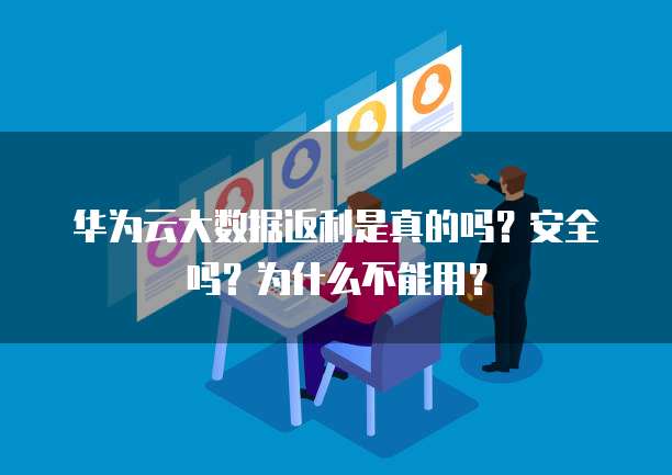 华为云大数据返利是真的吗?安全吗?为什么不能用?
