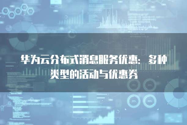 华为云分布式消息服务优惠:多种类型的活动与优惠券