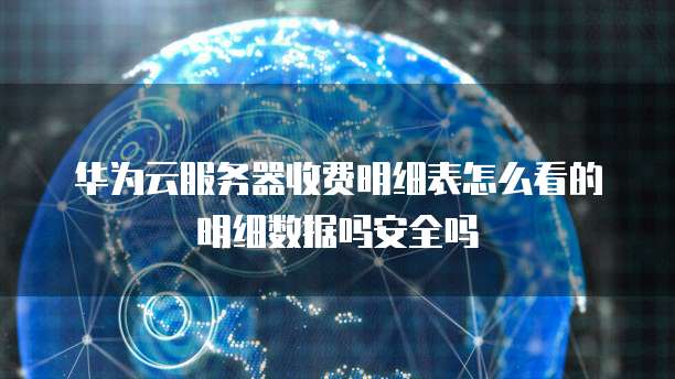 华为云服务器收费明细表怎么看的明细数据吗安全吗