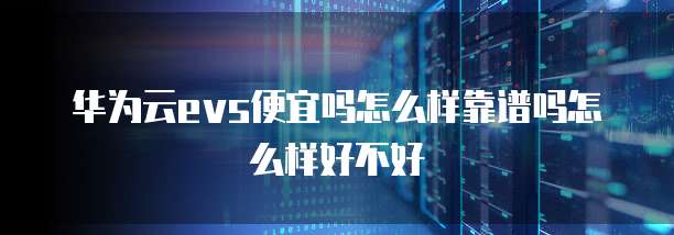 华为云evs便宜吗怎么样靠谱吗怎么样好不好