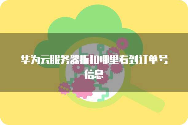 华为云服务器折扣哪里看到订单号信息